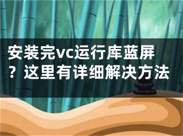 安装完vc运行库蓝屏？这里有详细解决方法