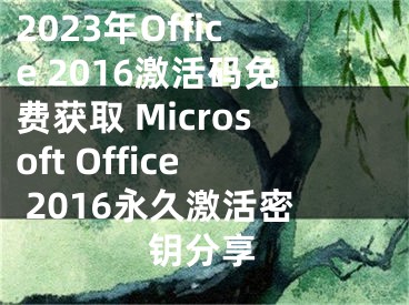 2023年Office 2016激活码免费获取 Microsoft Office 2016永久激活密钥分享