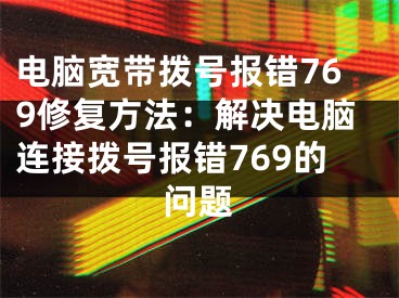 电脑宽带拨号报错769修复方法：解决电脑连接拨号报错769的问题