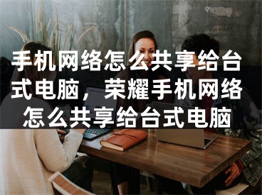 手机网络怎么共享给台式电脑，荣耀手机网络怎么共享给台式电脑