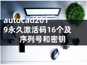 autocad2019永久激活码16个及序列号和密钥