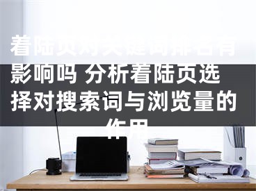 着陆页对关键词排名有影响吗 分析着陆页选择对搜索词与浏览量的作用 