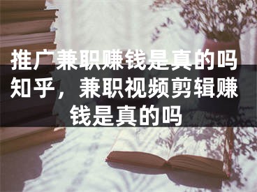 推广兼职赚钱是真的吗知乎，兼职视频剪辑赚钱是真的吗