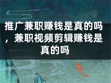 推广兼职赚钱是真的吗，兼职视频剪辑赚钱是真的吗