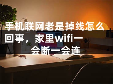 手机联网老是掉线怎么回事，家里wifi一会断一会连