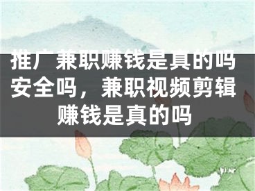推广兼职赚钱是真的吗安全吗，兼职视频剪辑赚钱是真的吗