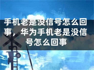 手机老是没信号怎么回事，华为手机老是没信号怎么回事