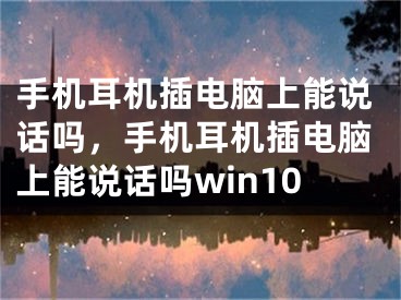 手机耳机插电脑上能说话吗，手机耳机插电脑上能说话吗win10