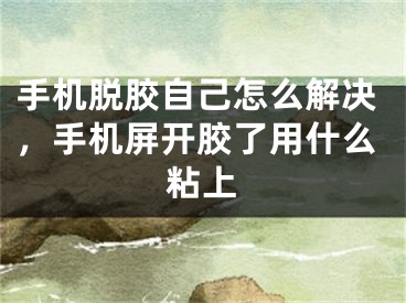 手机脱胶自己怎么解决，手机屏开胶了用什么粘上