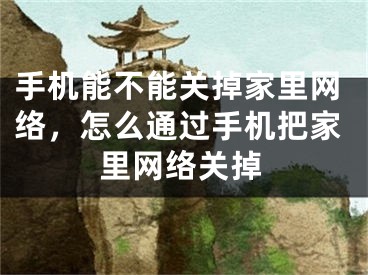 手机能不能关掉家里网络，怎么通过手机把家里网络关掉