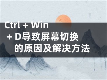 Ctrl + Win + D导致屏幕切换的原因及解决方法