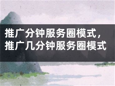 推广分钟服务圈模式，推广几分钟服务圈模式