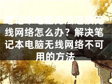 笔记本电脑无法连接无线网络怎么办？解决笔记本电脑无线网络不可用的方法