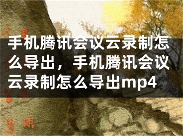 手机腾讯会议云录制怎么导出，手机腾讯会议云录制怎么导出mp4