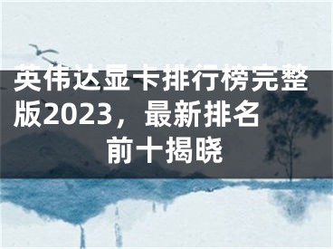 英伟达显卡排行榜完整版2023，最新排名前十揭晓