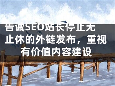 告诫SEO站长停止无止休的外链发布，重视有价值内容建设 