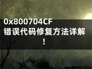 0x800704CF错误代码修复方法详解！