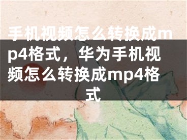 手机视频怎么转换成mp4格式，华为手机视频怎么转换成mp4格式