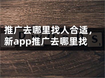 推广去哪里找人合适，新app推广去哪里找