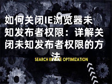 如何关闭IE浏览器未知发布者权限：详解关闭未知发布者权限的方法