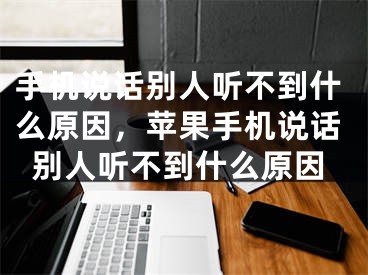 手机说话别人听不到什么原因，苹果手机说话别人听不到什么原因