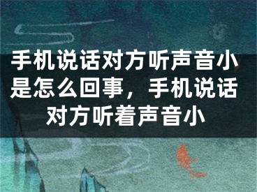 手机说话对方听声音小是怎么回事，手机说话对方听着声音小