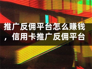 推广反佣平台怎么赚钱，信用卡推广反佣平台