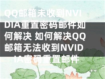 QQ邮箱未收到NVIDIA重置密码邮件如何解决 如何解决QQ邮箱无法收到NVIDIA密码重置邮件