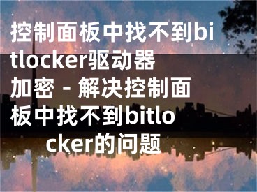 控制面板中找不到bitlocker驱动器加密 - 解决控制面板中找不到bitlocker的问题