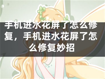 手机进水花屏了怎么修复，手机进水花屏了怎么修复妙招