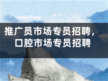 推广员市场专员招聘，口腔市场专员招聘