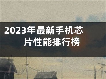 2023年最新手机芯片性能排行榜