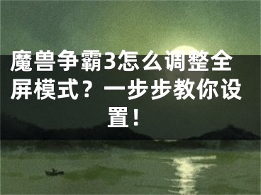 魔兽争霸3怎么调整全屏模式？一步步教你设置！