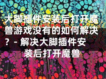 大脚插件安装后打开魔兽游戏没有的如何解决？- 解决大脚插件安装后打开魔兽