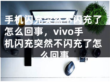 手机闪充突然不闪充了怎么回事，vivo手机闪充突然不闪充了怎么回事