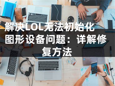 解决LOL无法初始化图形设备问题：详解修复方法