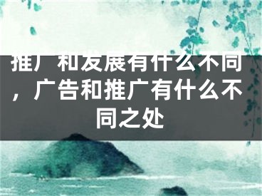 推广和发展有什么不同，广告和推广有什么不同之处