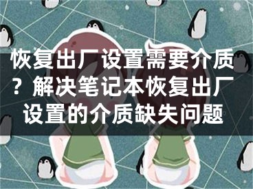 恢复出厂设置需要介质？解决笔记本恢复出厂设置的介质缺失问题