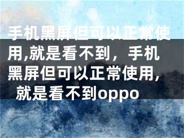 手机黑屏但可以正常使用,就是看不到，手机黑屏但可以正常使用,就是看不到oppo