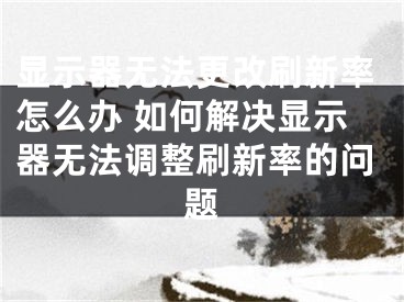 显示器无法更改刷新率怎么办 如何解决显示器无法调整刷新率的问题