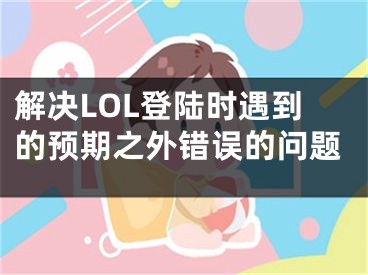 解决LOL登陆时遇到的预期之外错误的问题