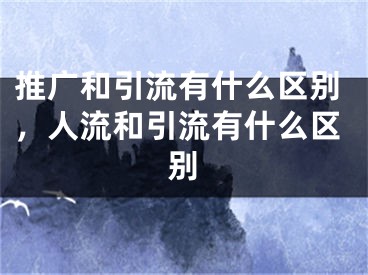 推广和引流有什么区别，人流和引流有什么区别