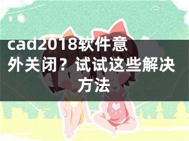 cad2018软件意外关闭？试试这些解决方法