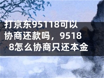 打京东95118可以协商还款吗，95188怎么协商只还本金