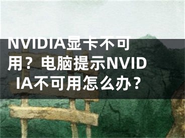 NVIDIA显卡不可用？电脑提示NVIDIA不可用怎么办？