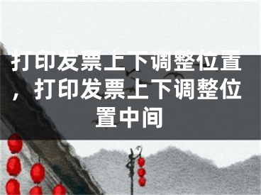 打印发票上下调整位置，打印发票上下调整位置中间