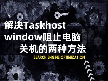 解决Taskhostwindow阻止电脑关机的两种方法