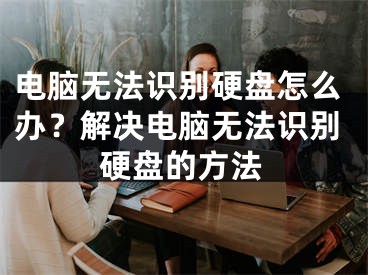 电脑无法识别硬盘怎么办？解决电脑无法识别硬盘的方法