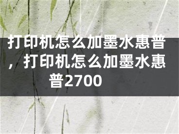 打印机怎么加墨水惠普，打印机怎么加墨水惠普2700