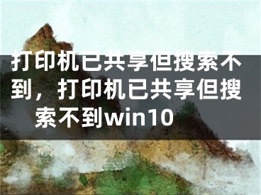 打印机已共享但搜索不到，打印机已共享但搜索不到win10